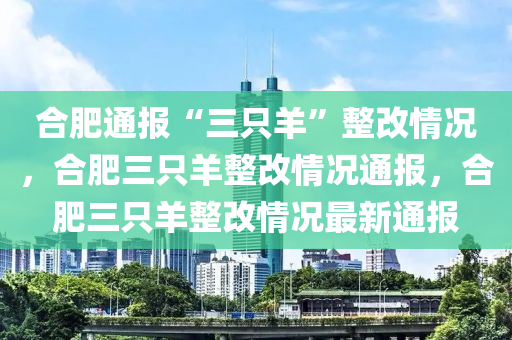合肥通报“三只羊”整改情况，合肥三只羊整改情况通报，合肥三只羊整改情况最新通报