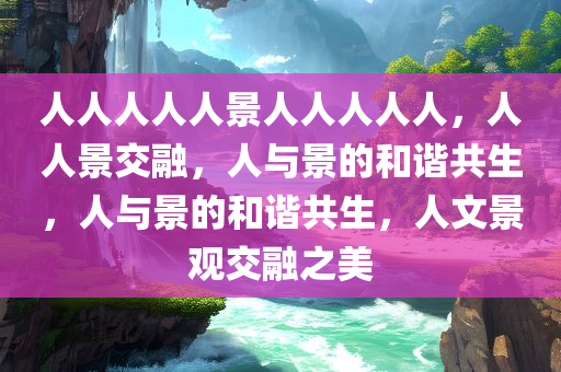 人人人人人景人人人人人，人人景交融，人与景的和谐共生，人与景的和谐共生，人文景观交融之美