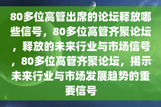 80多位高管出席的论坛释放哪些信号，80多位高管齐聚论坛，释放的未来行业与市场信号，80多位高管齐聚论坛，揭示未来行业与市场发展趋势的重要信号