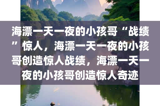 海漂一天一夜的小孩哥“战绩”惊人，海漂一天一夜的小孩哥创造惊人战绩，海漂一天一夜的小孩哥创造惊人奇迹