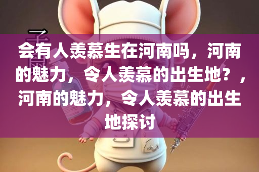 会有人羡慕生在河南吗，河南的魅力，令人羡慕的出生地？，河南的魅力，令人羡慕的出生地探讨