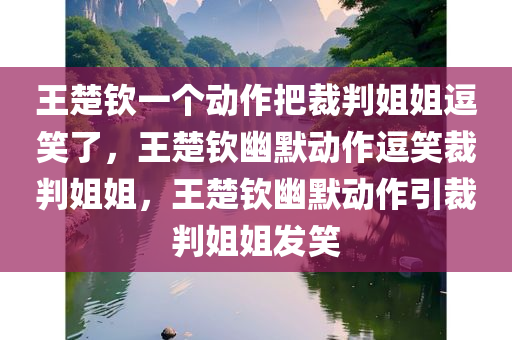 王楚钦一个动作把裁判姐姐逗笑了，王楚钦幽默动作逗笑裁判姐姐，王楚钦幽默动作引裁判姐姐发笑