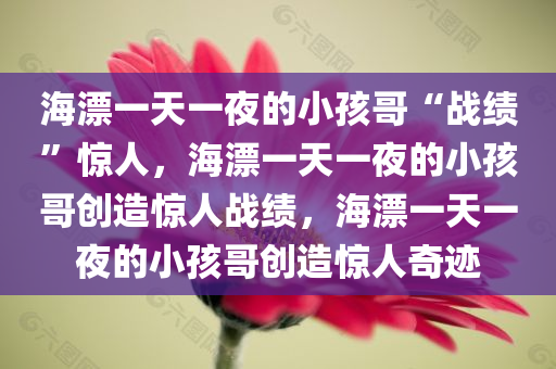 海漂一天一夜的小孩哥“战绩”惊人，海漂一天一夜的小孩哥创造惊人战绩，海漂一天一夜的小孩哥创造惊人奇迹