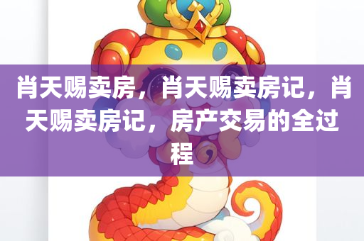 肖天赐卖房，肖天赐卖房记，肖天赐卖房记，房产交易的全过程