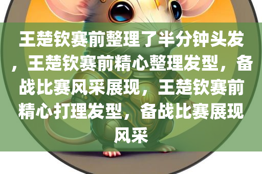 王楚钦赛前整理了半分钟头发，王楚钦赛前精心整理发型，备战比赛风采展现，王楚钦赛前精心打理发型，备战比赛展现风采