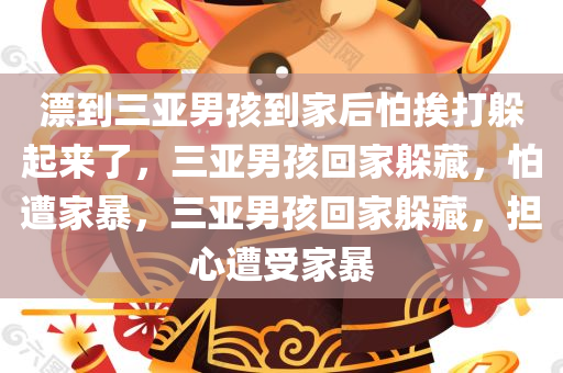 漂到三亚男孩到家后怕挨打躲起来了，三亚男孩回家躲藏，怕遭家暴，三亚男孩回家躲藏，担心遭受家暴