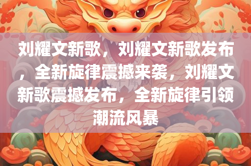 刘耀文新歌，刘耀文新歌发布，全新旋律震撼来袭，刘耀文新歌震撼发布，全新旋律引领潮流风暴