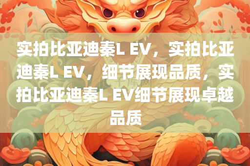 实拍比亚迪秦L EV，实拍比亚迪秦L EV，细节展现品质，实拍比亚迪秦L EV细节展现卓越品质
