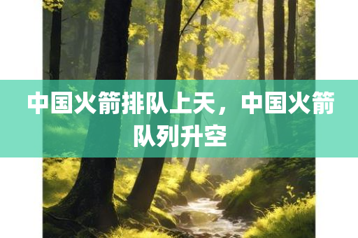 中国火箭排队上天，中国火箭队列升空，中国火箭队列升空，火箭排队上天