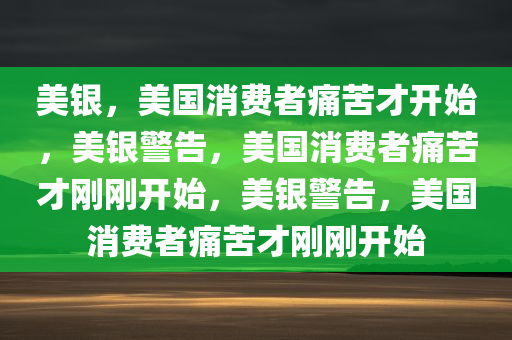 美银，美国消费者痛苦才开始，美银警告，美国消费者痛苦才刚刚开始，美银警告，美国消费者痛苦才刚刚开始