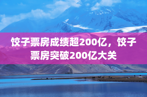饺子票房成绩超200亿，饺子票房突破200亿大关