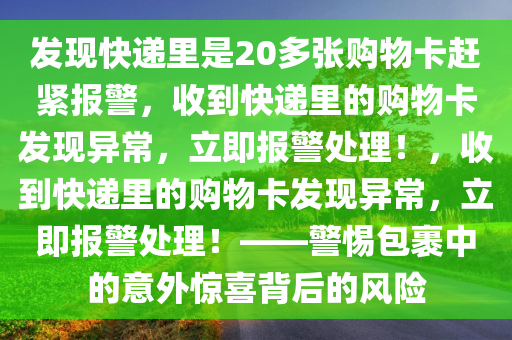 发现快递里是20多张购物卡赶紧报警，收到快递里的购物卡发现异常，立即报警处理！，收到快递里的购物卡发现异常，立即报警处理！——警惕包裹中的意外惊喜背后的风险