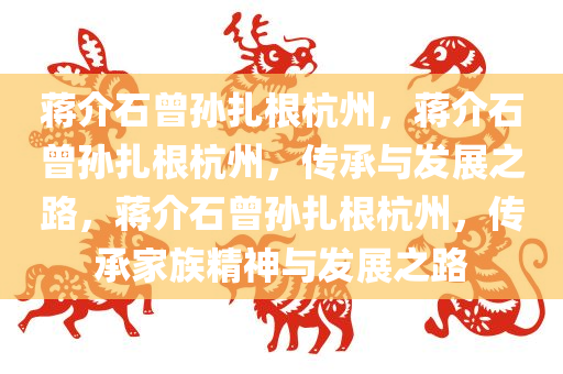 蒋介石曾孙扎根杭州，蒋介石曾孙扎根杭州，传承与发展之路，蒋介石曾孙扎根杭州，传承家族精神与发展之路