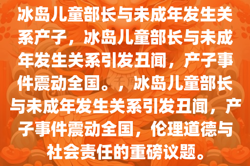 冰岛儿童部长与未成年发生关系产子，冰岛儿童部长与未成年发生关系引发丑闻，产子事件震动全国。，冰岛儿童部长与未成年发生关系引发丑闻，产子事件震动全国，伦理道德与社会责任的重磅议题。