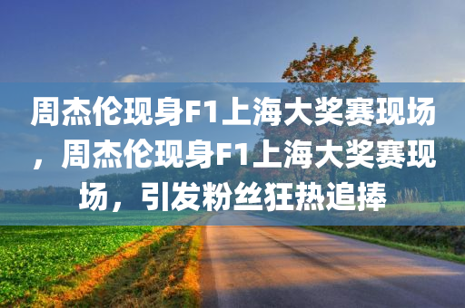 周杰伦现身F1上海大奖赛现场，周杰伦现身F1上海大奖赛现场，引发粉丝狂热追捧