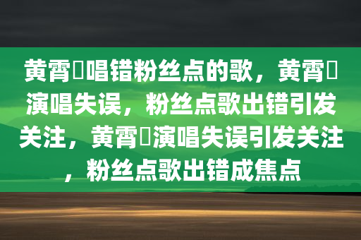 黄霄雲唱错粉丝点的歌，黄霄雲演唱失误，粉丝点歌出错引发关注，黄霄雲演唱失误引发关注，粉丝点歌出错成焦点