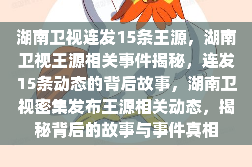 湖南卫视连发15条王源，湖南卫视王源相关事件揭秘，连发15条动态的背后故事，湖南卫视密集发布王源相关动态，揭秘背后的故事与事件真相