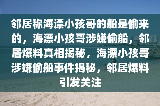 邻居称海漂小孩哥的船是偷来的，海漂小孩哥涉嫌偷船，邻居爆料真相揭秘，海漂小孩哥涉嫌偷船事件揭秘，邻居爆料引发关注