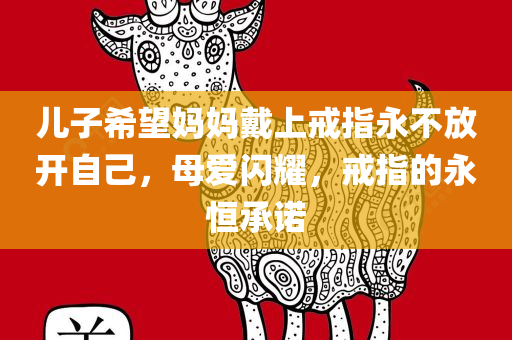 儿子希望妈妈戴上戒指永不放开自己，母爱闪耀，戒指的永恒承诺