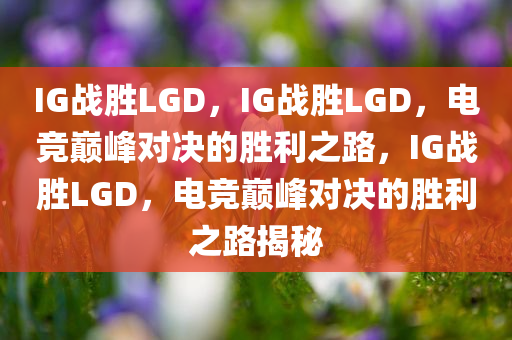 IG战胜LGD，IG战胜LGD，电竞巅峰对决的胜利之路，IG战胜LGD，电竞巅峰对决的胜利之路揭秘