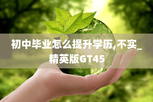 初中毕业怎么提升学历,不实_精英版GT45