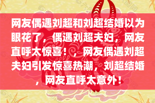 网友偶遇刘超和刘超结婚以为眼花了，偶遇刘超夫妇，网友直呼太惊喜！，网友偶遇刘超夫妇引发惊喜热潮，刘超结婚，网友直呼太意外！