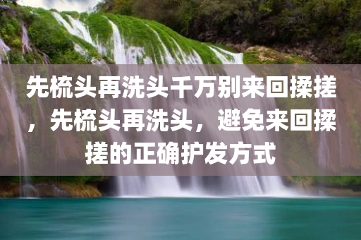 先梳头再洗头千万别来回揉搓，先梳头再洗头，避免来回揉搓的正确护发方式
