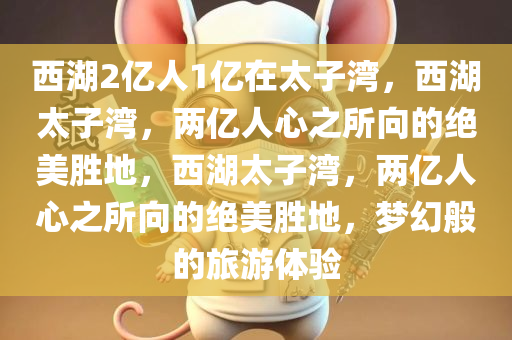 西湖2亿人1亿在太子湾，西湖太子湾，两亿人心之所向的绝美胜地，西湖太子湾，两亿人心之所向的绝美胜地，梦幻般的旅游体验