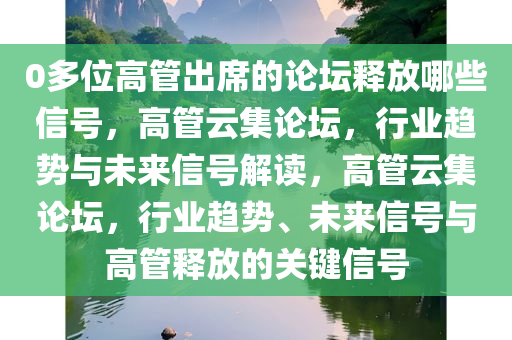 0多位高管出席的论坛释放哪些信号，高管云集论坛，行业趋势与未来信号解读，高管云集论坛，行业趋势、未来信号与高管释放的关键信号