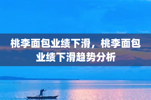 桃李面包业绩下滑，桃李面包业绩下滑趋势分析