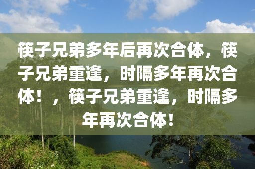 筷子兄弟多年后再次合体，筷子兄弟重逢，时隔多年再次合体！，筷子兄弟重逢，时隔多年再次合体！