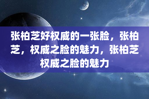 张柏芝好权威的一张脸，张柏芝，权威之脸的魅力，张柏芝权威之脸的魅力