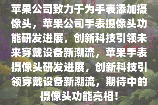 苹果公司致力于为手表添加摄像头，苹果公司手表摄像头功能研发进展，创新科技引领未来穿戴设备新潮流，苹果手表摄像头研发进展，创新科技引领穿戴设备新潮流，期待中的摄像头功能亮相！