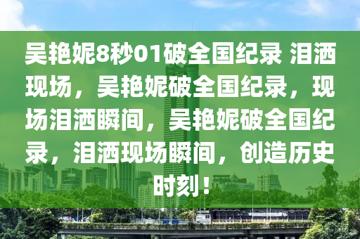 吴艳妮8秒01破全国纪录 泪洒现场，吴艳妮破全国纪录，现场泪洒瞬间，吴艳妮破全国纪录，泪洒现场瞬间，创造历史时刻！