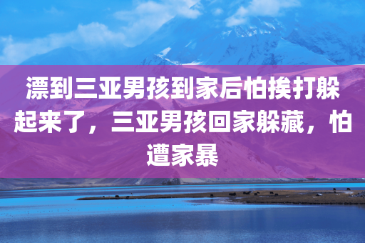 漂到三亚男孩到家后怕挨打躲起来了，三亚男孩回家躲藏，怕遭家暴