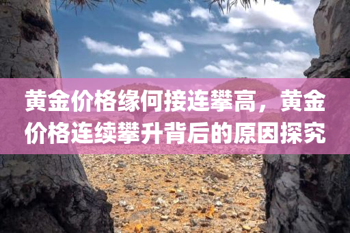 黄金价格缘何接连攀高，黄金价格连续攀升背后的原因探究