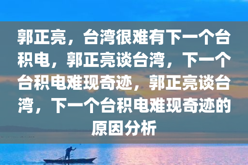 郭正亮，台湾很难有下一个台积电，郭正亮谈台湾，下一个台积电难现奇迹，郭正亮谈台湾，下一个台积电难现奇迹的原因分析