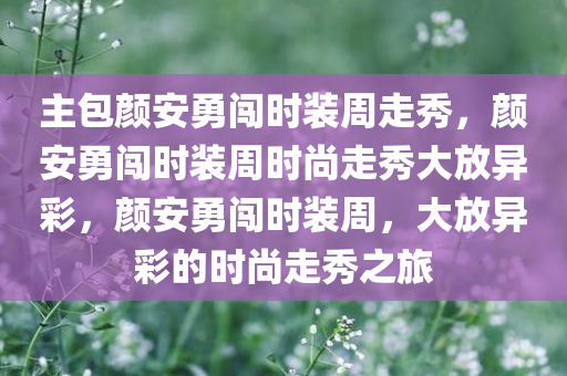 主包颜安勇闯时装周走秀，颜安勇闯时装周时尚走秀大放异彩，颜安勇闯时装周，大放异彩的时尚走秀之旅