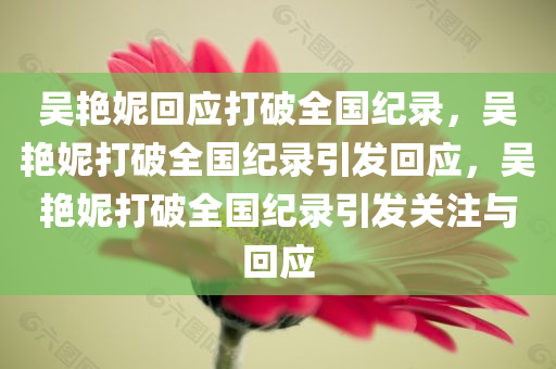 吴艳妮回应打破全国纪录，吴艳妮打破全国纪录引发回应，吴艳妮打破全国纪录引发关注与回应