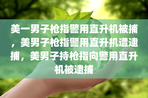 美一男子枪指警用直升机被捕，美男子枪指警用直升机遭逮捕，美男子持枪指向警用直升机被逮捕