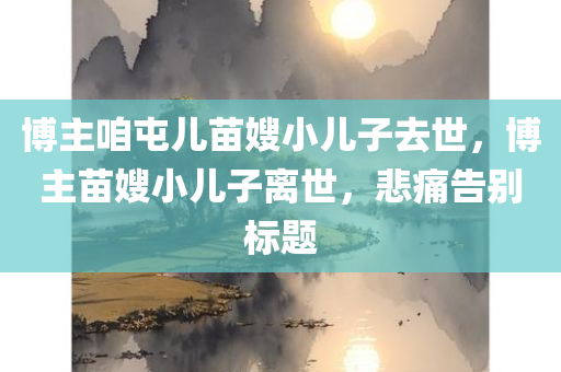 博主咱屯儿苗嫂小儿子去世，博主苗嫂小儿子离世，悲痛告别标题