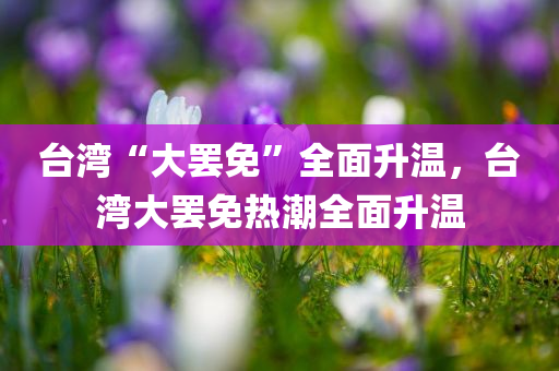 台湾“大罢免”全面升温，台湾大罢免热潮全面升温