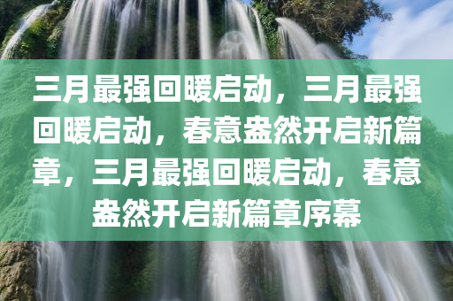 三月最强回暖启动，三月最强回暖启动，春意盎然开启新篇章，三月最强回暖启动，春意盎然开启新篇章序幕