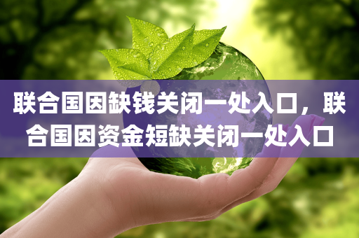 联合国因缺钱关闭一处入口，联合国因资金短缺关闭一处入口，联合国因资金短缺关闭一处入口通道