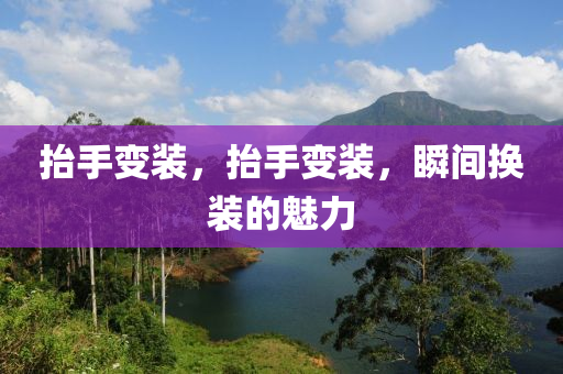 抬手变装，抬手变装，瞬间换装的魅力