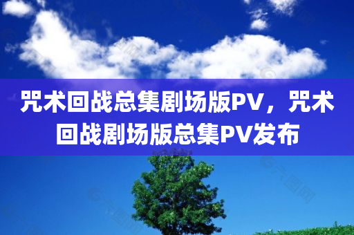 咒术回战总集剧场版PV，咒术回战剧场版总集PV发布