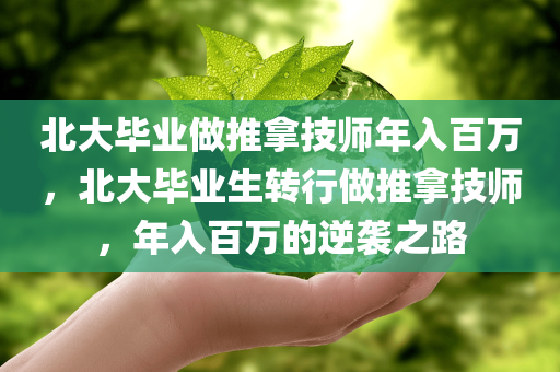 北大毕业做推拿技师年入百万，北大毕业生转行做推拿技师，年入百万的逆袭之路，北大毕业生转行推拿技师，年入百万的逆袭之路揭秘