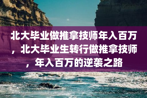 北大毕业做推拿技师年入百万，北大毕业生转行做推拿技师，年入百万的逆袭之路，北大毕业生转行推拿技师，年入百万的逆袭之路揭秘