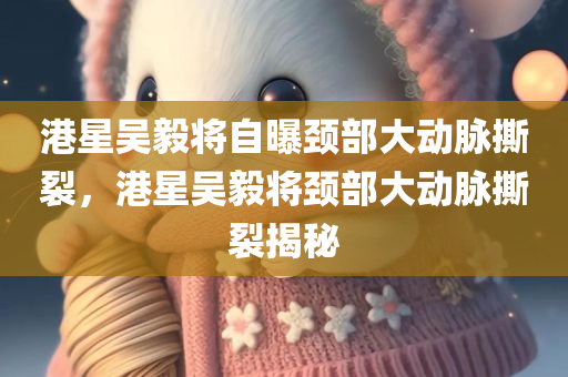 港星吴毅将自曝颈部大动脉撕裂，港星吴毅将颈部大动脉撕裂揭秘