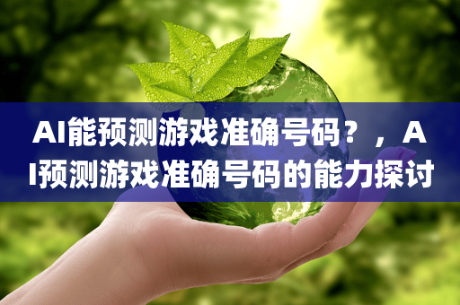 AI能预测游戏准确号码？，AI预测游戏准确号码的能力探讨